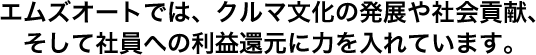 エムズオートでは、クルマ文化の発展や社会貢献、そして社員への利益還元に力を入れています。